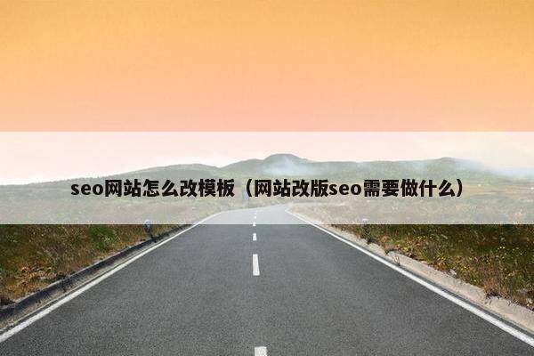 seo网站怎么改模板（网站改版seo需要做什么）