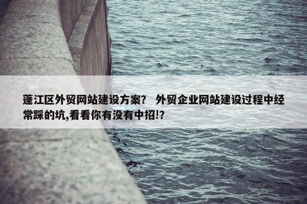 蓬江区外贸网站建设方案？ 外贸企业网站建设过程中经常踩的坑,看看你有没有中招!？