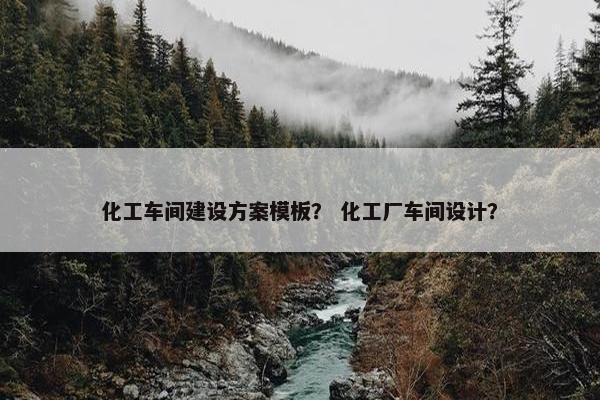 化工车间建设方案模板？ 化工厂车间设计？