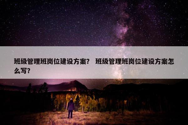 班级管理班岗位建设方案？ 班级管理班岗位建设方案怎么写？