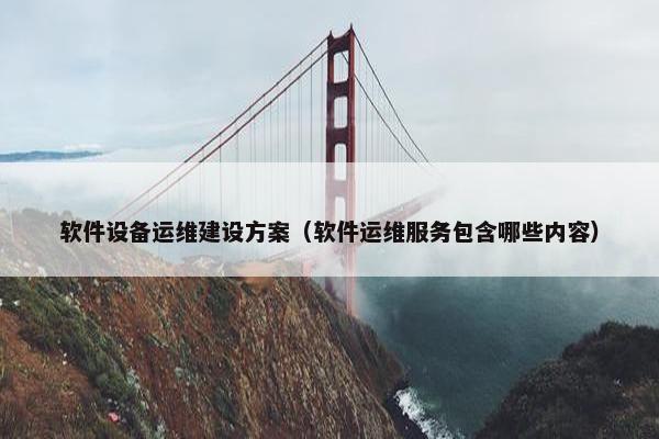 软件设备运维建设方案（软件运维服务包含哪些内容）