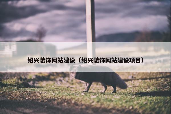 绍兴装饰网站建设（绍兴装饰网站建设项目）