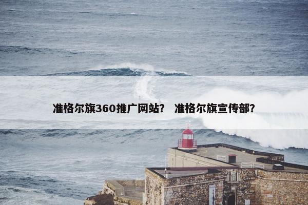 准格尔旗360推广网站？ 准格尔旗宣传部？