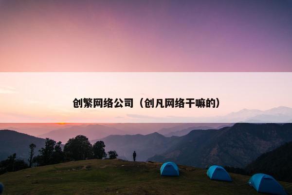 创繁网络公司（创凡网络干嘛的）