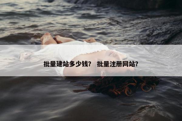 批量建站多少钱？ 批量注册网站？