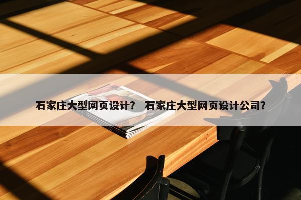 石家庄大型网页设计？ 石家庄大型网页设计公司？