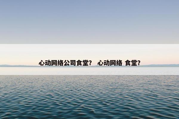 心动网络公司食堂？ 心动网络 食堂？