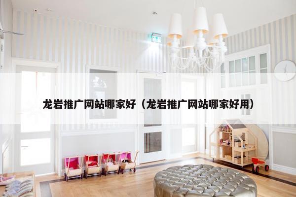 龙岩推广网站哪家好（龙岩推广网站哪家好用）