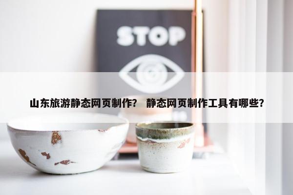 山东旅游静态网页制作？ 静态网页制作工具有哪些？