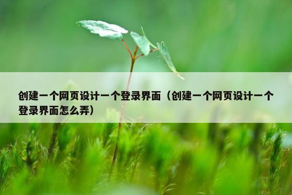 创建一个网页设计一个登录界面（创建一个网页设计一个登录界面怎么弄）