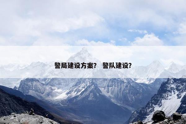 警局建设方案？ 警队建设？