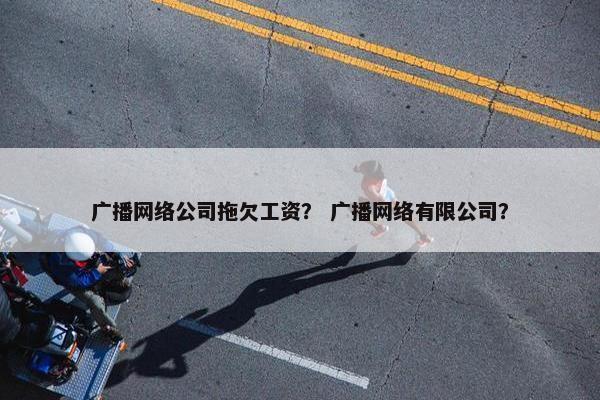 广播网络公司拖欠工资？ 广播网络有限公司？
