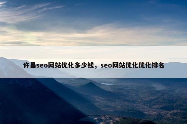 许昌seo网站优化多少钱，seo网站优化优化排名