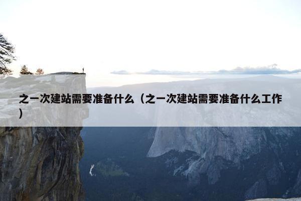 之一次建站需要准备什么（之一次建站需要准备什么工作）