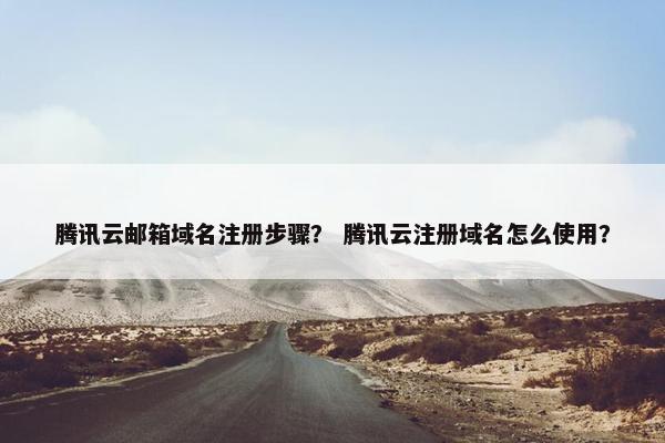 腾讯云邮箱域名注册步骤？ 腾讯云注册域名怎么使用？