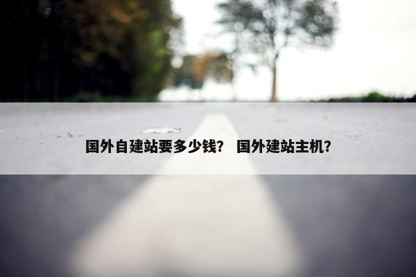 国外自建站要多少钱？ 国外建站主机？