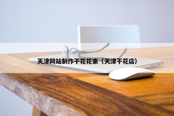 天津网站制作干花花束（天津干花店）
