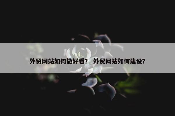 外贸网站如何做好看？ 外贸网站如何建设？