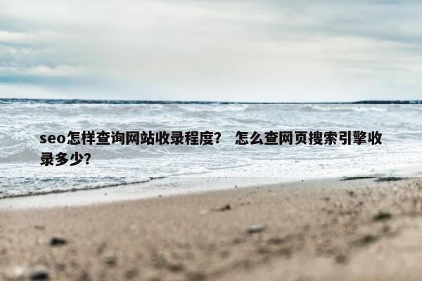 seo怎样查询网站收录程度？ 怎么查网页搜索引擎收录多少？