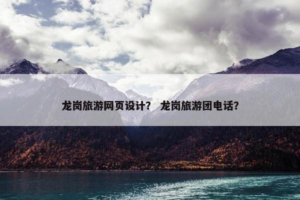 龙岗旅游网页设计？ 龙岗旅游团电话？