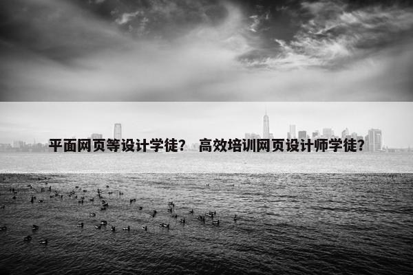 平面网页等设计学徒？ 高效培训网页设计师学徒？