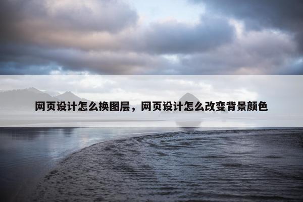 网页设计怎么换图层，网页设计怎么改变背景颜色