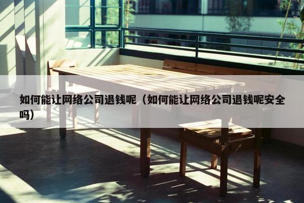 如何能让网络公司退钱呢（如何能让网络公司退钱呢安全吗）