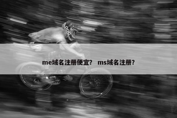 me域名注册便宜？ ms域名注册？
