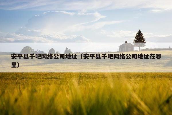 安平县千吧网络公司地址（安平县千吧网络公司地址在哪里）