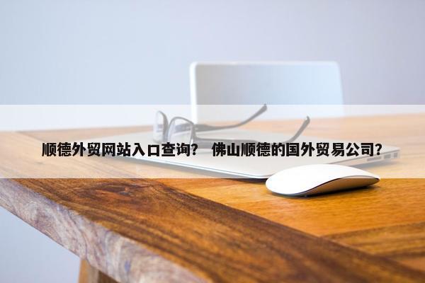 顺德外贸网站入口查询？ 佛山顺德的国外贸易公司？