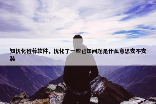 知优化推荐软件，优化了一些已知问题是什么意思安不安装