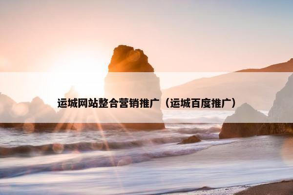 运城网站整合营销推广（运城百度推广）