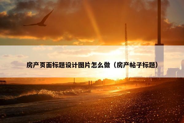 房产页面标题设计图片怎么做（房产帖子标题）