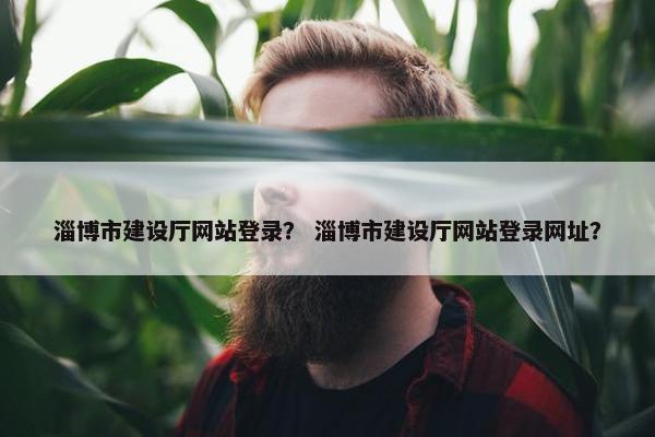 淄博市建设厅网站登录？ 淄博市建设厅网站登录网址？