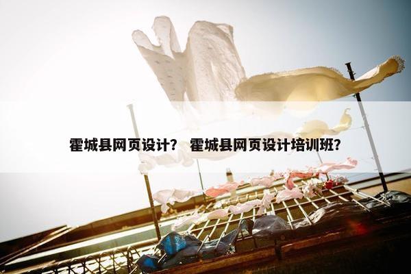 霍城县网页设计？ 霍城县网页设计培训班？