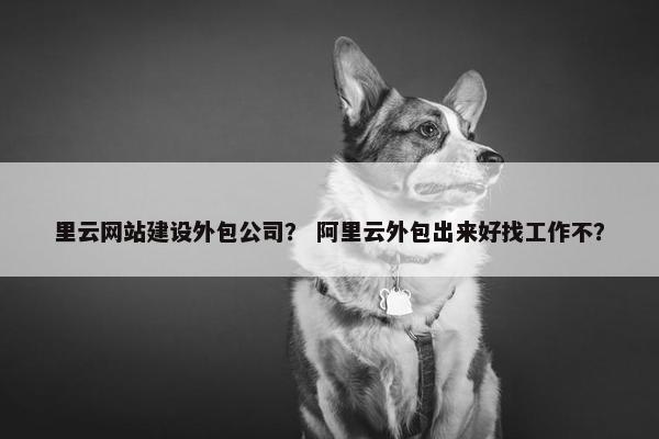 里云网站建设外包公司？ 阿里云外包出来好找工作不？