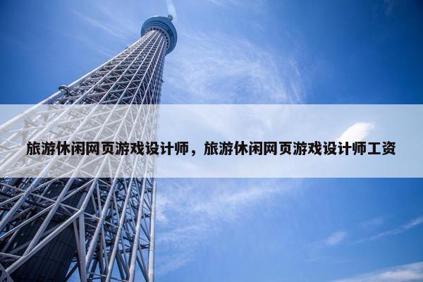 旅游休闲网页游戏设计师，旅游休闲网页游戏设计师工资