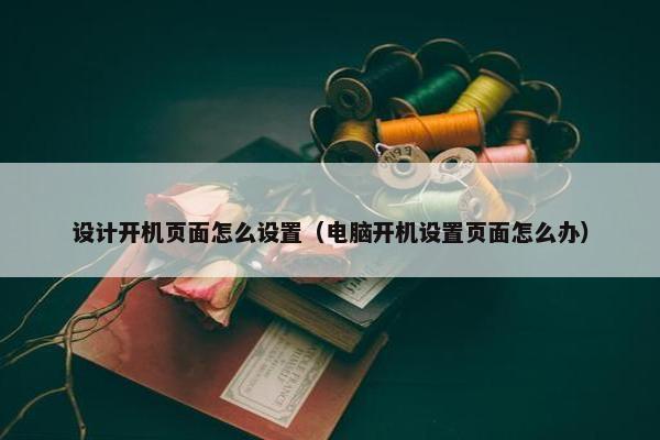 设计开机页面怎么设置（电脑开机设置页面怎么办）