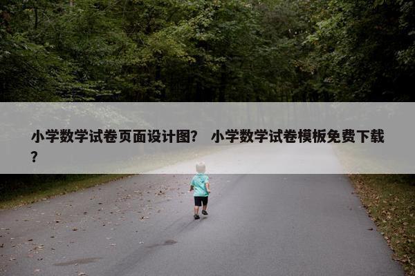 小学数学试卷页面设计图？ 小学数学试卷模板免费下载？
