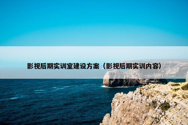 影视后期实训室建设方案（影视后期实训内容）