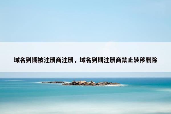 域名到期被注册商注册，域名到期注册商禁止转移删除