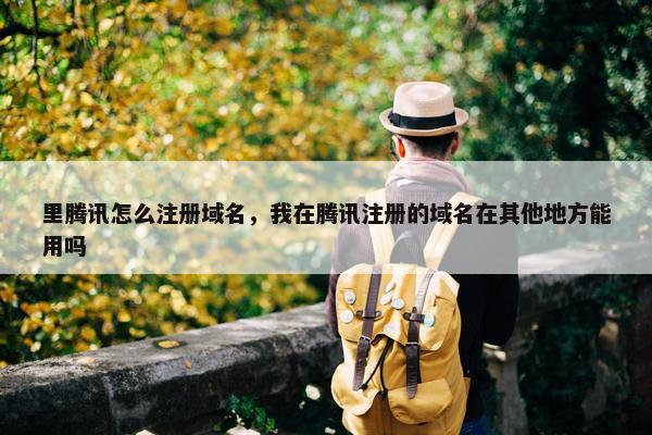 里腾讯怎么注册域名，我在腾讯注册的域名在其他地方能用吗