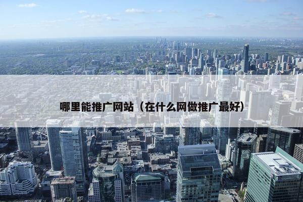 哪里能推广网站（在什么网做推广最好）