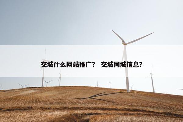 交城什么网站推广？ 交城同城信息？