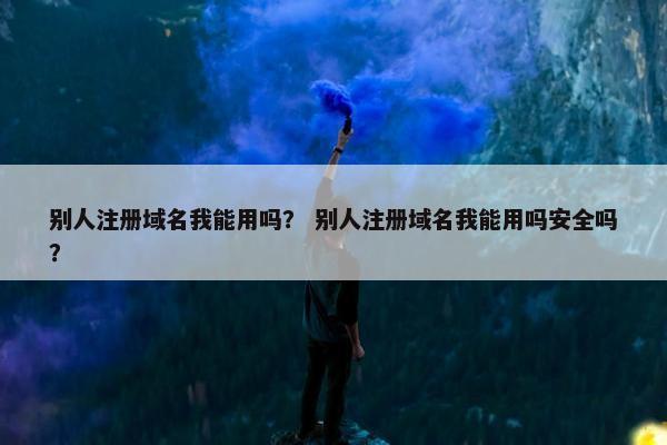别人注册域名我能用吗？ 别人注册域名我能用吗安全吗？