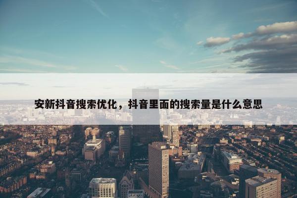 安新抖音搜索优化，抖音里面的搜索量是什么意思