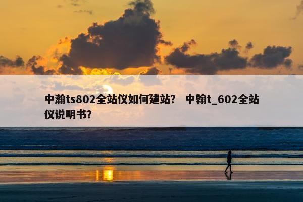 中瀚ts802全站仪如何建站？ 中翰t_602全站仪说明书？