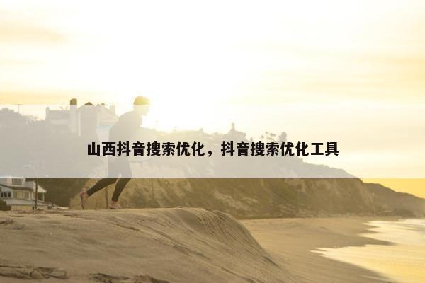 山西抖音搜索优化，抖音搜索优化工具