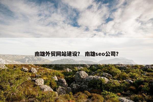 南雄外贸网站建设？ 南雄seo公司？