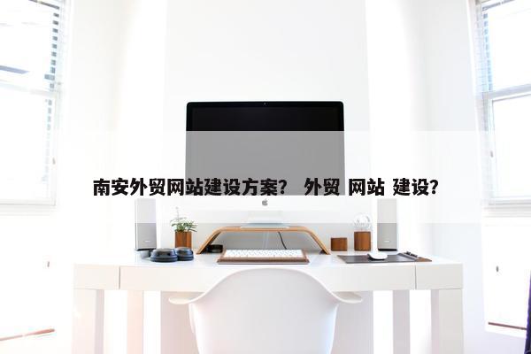 南安外贸网站建设方案？ 外贸 网站 建设？